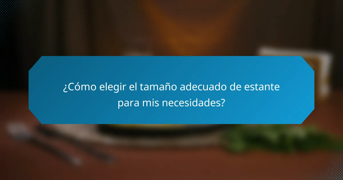 ¿Cómo elegir el tamaño adecuado de estante para mis necesidades?