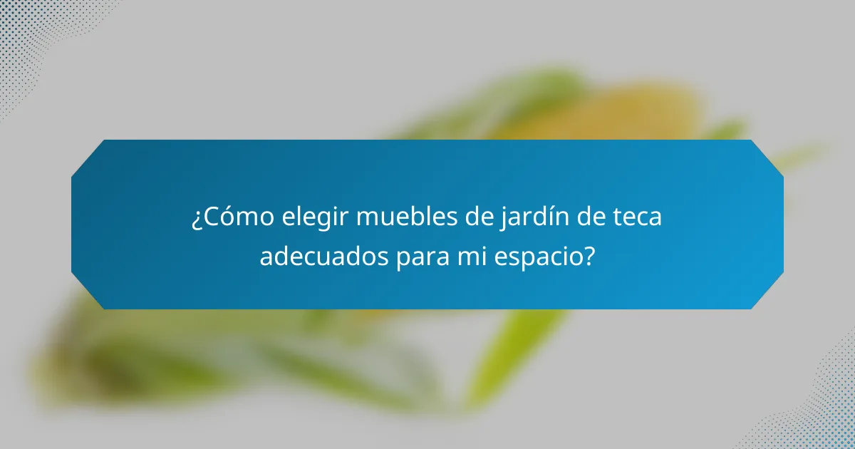 ¿Cómo elegir muebles de jardín de teca adecuados para mi espacio?