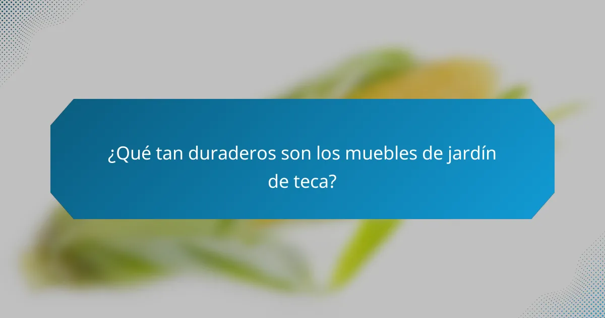 ¿Qué tan duraderos son los muebles de jardín de teca?